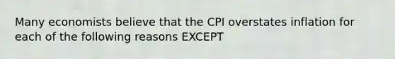 Many economists believe that the CPI overstates inflation for each of the following reasons EXCEPT