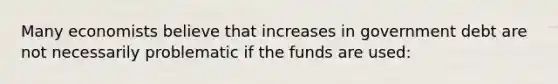 Many economists believe that increases in government debt are not necessarily problematic if the funds are used: