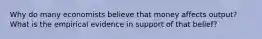 Why do many economists believe that money affects output? What is the empirical evidence in support of that belief?