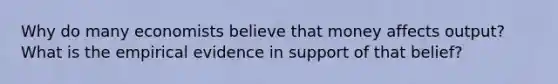 Why do many economists believe that money affects output? What is the empirical evidence in support of that belief?