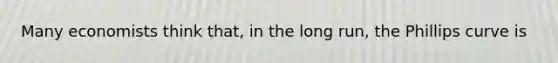 Many economists think that, in the long run, the Phillips curve is