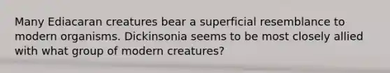 Many Ediacaran creatures bear a superficial resemblance to modern organisms. Dickinsonia seems to be most closely allied with what group of modern creatures?