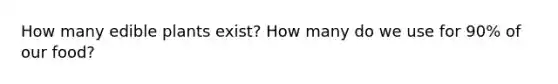 How many edible plants exist? How many do we use for 90% of our food?