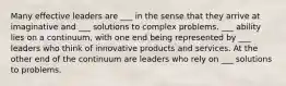 Many effective leaders are ___ in the sense that they arrive at imaginative and ___ solutions to complex problems. ___ ability lies on a continuum, with one end being represented by ___ leaders who think of innovative products and services. At the other end of the continuum are leaders who rely on ___ solutions to problems.