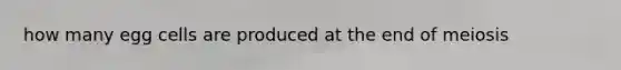 how many egg cells are produced at the end of meiosis