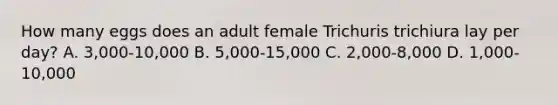 How many eggs does an adult female Trichuris trichiura lay per day? A. 3,000-10,000 B. 5,000-15,000 C. 2,000-8,000 D. 1,000-10,000