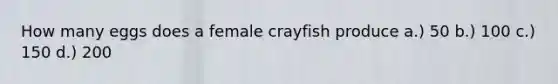 How many eggs does a female crayfish produce a.) 50 b.) 100 c.) 150 d.) 200