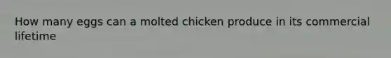 How many eggs can a molted chicken produce in its commercial lifetime