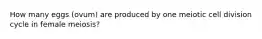 How many eggs (ovum) are produced by one meiotic cell division cycle in female meiosis?