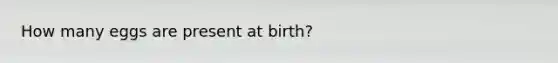 How many eggs are present at birth?