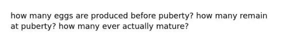 how many eggs are produced before puberty? how many remain at puberty? how many ever actually mature?