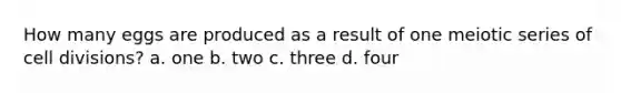 How many eggs are produced as a result of one meiotic series of cell divisions? a. one b. two c. three d. four