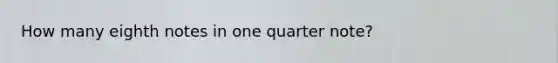 How many eighth notes in one quarter note?