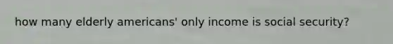 how many elderly americans' only income is social security?