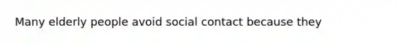 Many elderly people avoid social contact because they