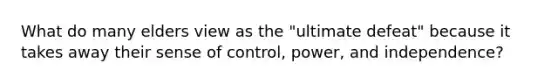 What do many elders view as the "ultimate defeat" because it takes away their sense of control, power, and independence?