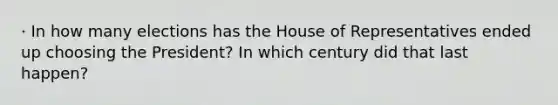 · In how many elections has the House of Representatives ended up choosing the President? In which century did that last happen?