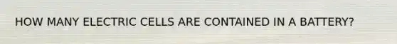 HOW MANY ELECTRIC CELLS ARE CONTAINED IN A BATTERY?