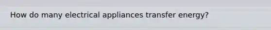 How do many electrical appliances transfer energy?