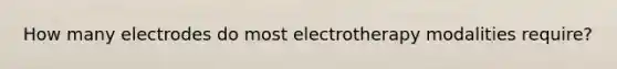 How many electrodes do most electrotherapy modalities require?