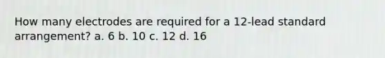 How many electrodes are required for a 12-lead standard arrangement? a. 6 b. 10 c. 12 d. 16