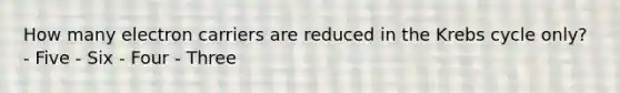How many electron carriers are reduced in the Krebs cycle only? - Five - Six - Four - Three