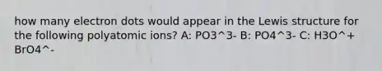 how many electron dots would appear in the Lewis structure for the following polyatomic ions? A: PO3^3- B: PO4^3- C: H3O^+ BrO4^-