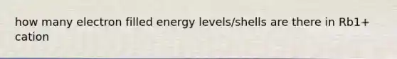 how many electron filled energy levels/shells are there in Rb1+ cation