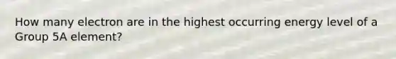 How many electron are in the highest occurring energy level of a Group 5A element?