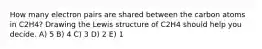How many electron pairs are shared between the carbon atoms in C2H4? Drawing the Lewis structure of C2H4 should help you decide. A) 5 B) 4 C) 3 D) 2 E) 1