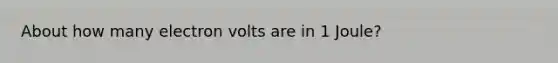 About how many electron volts are in 1 Joule?