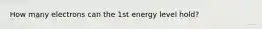 How many electrons can the 1st energy level hold?