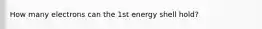 How many electrons can the 1st energy shell hold?