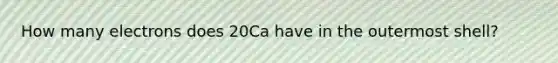 How many electrons does 20Ca have in the outermost shell?