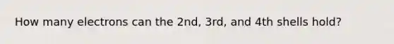 How many electrons can the 2nd, 3rd, and 4th shells hold?