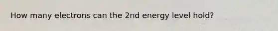 How many electrons can the 2nd energy level hold?