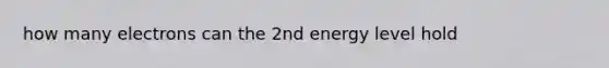 how many electrons can the 2nd energy level hold