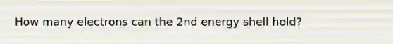 How many electrons can the 2nd energy shell hold?