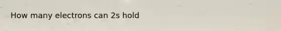 How many electrons can 2s hold