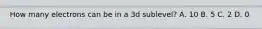 How many electrons can be in a 3d sublevel? A. 10 B. 5 C. 2 D. 0