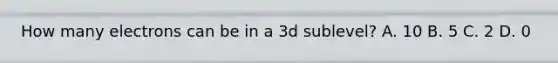 How many electrons can be in a 3d sublevel? A. 10 B. 5 C. 2 D. 0