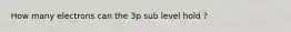 How many electrons can the 3p sub level hold ?