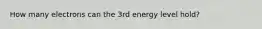 How many electrons can the 3rd energy level hold?