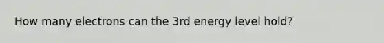 How many electrons can the 3rd energy level hold?