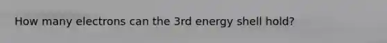 How many electrons can the 3rd energy shell hold?