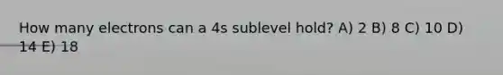 How many electrons can a 4s sublevel hold? A) 2 B) 8 C) 10 D) 14 E) 18