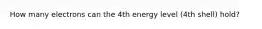 How many electrons can the 4th energy level (4th shell) hold?