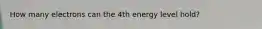 How many electrons can the 4th energy level hold?