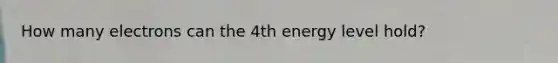 How many electrons can the 4th energy level hold?