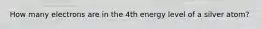 How many electrons are in the 4th energy level of a silver atom?
